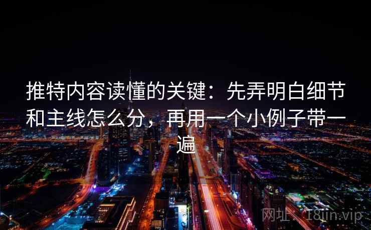 推特内容读懂的关键：先弄明白细节和主线怎么分，再用一个小例子带一遍