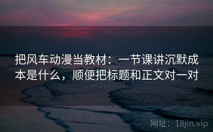 把风车动漫当教材：一节课讲沉默成本是什么，顺便把标题和正文对一对
