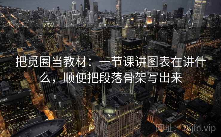 把觅圈当教材：一节课讲图表在讲什么，顺便把段落骨架写出来