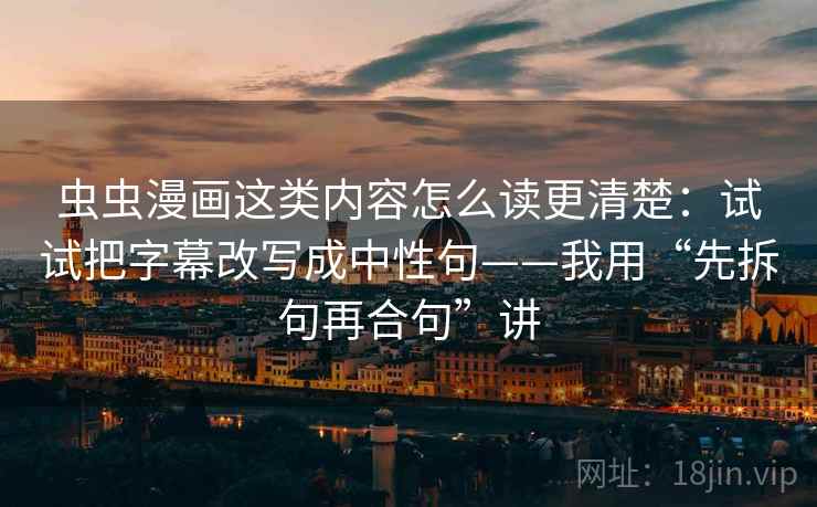 虫虫漫画这类内容怎么读更清楚：试试把字幕改写成中性句——我用“先拆句再合句”讲