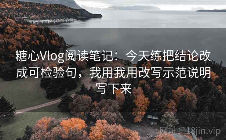 糖心Vlog阅读笔记：今天练把结论改成可检验句，我用我用改写示范说明写下来