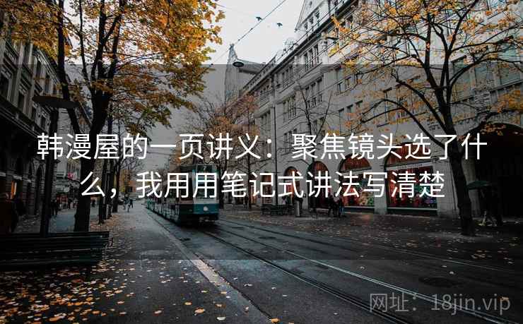 韩漫屋的一页讲义：聚焦镜头选了什么，我用用笔记式讲法写清楚