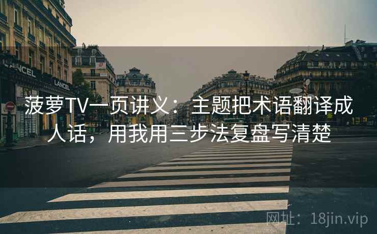 菠萝TV一页讲义：主题把术语翻译成人话，用我用三步法复盘写清楚