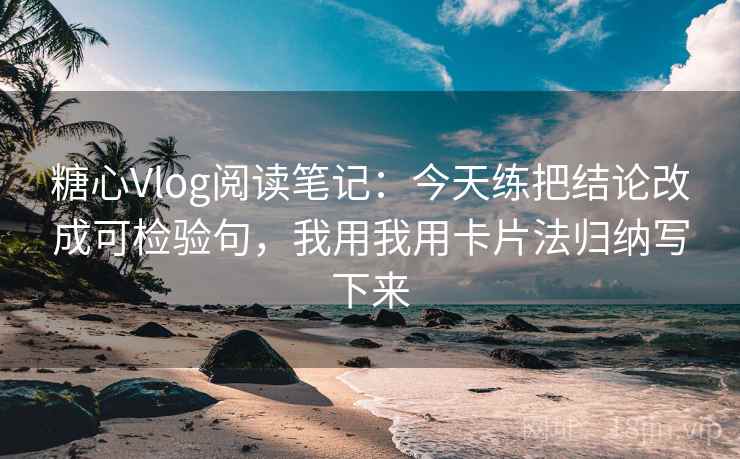 糖心Vlog阅读笔记：今天练把结论改成可检验句，我用我用卡片法归纳写下来