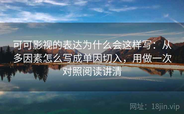 可可影视的表达为什么会这样写：从多因素怎么写成单因切入，用做一次对照阅读讲清