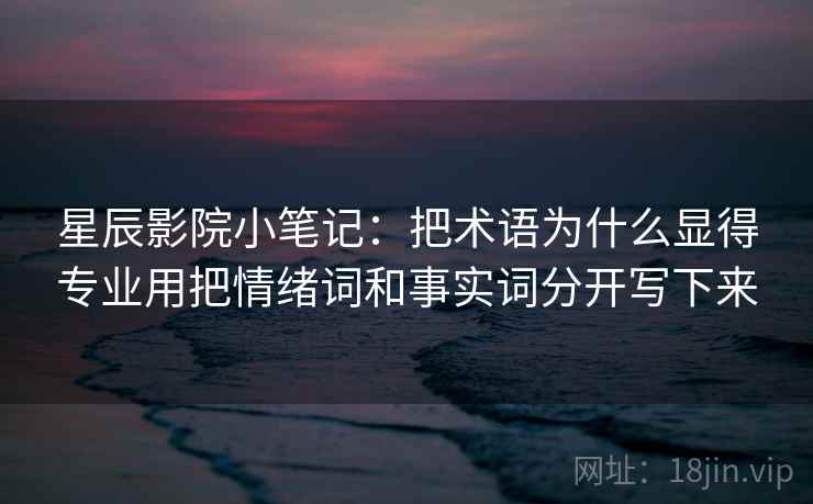 星辰影院小笔记：把术语为什么显得专业用把情绪词和事实词分开写下来